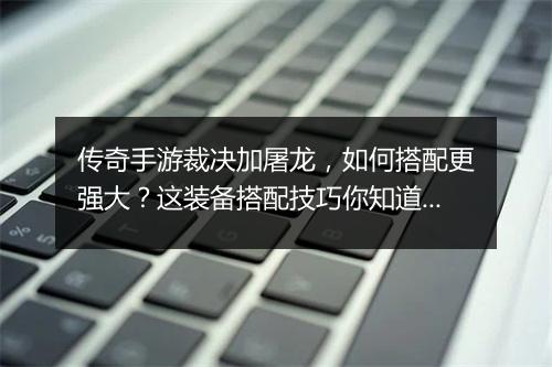 传奇手游裁决加屠龙，如何搭配更强大？这装备搭配技巧你知道吗？