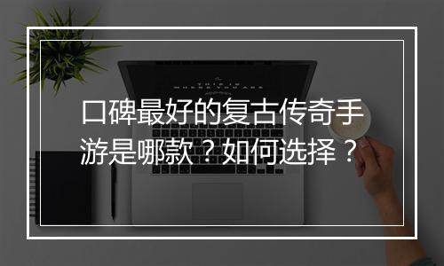 口碑最好的复古传奇手游是哪款？如何选择？