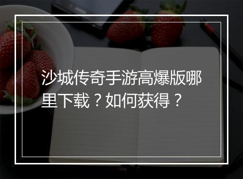 沙城传奇手游高爆版哪里下载？如何获得？