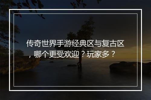 传奇世界手游经典区与复古区，哪个更受欢迎？玩家多？