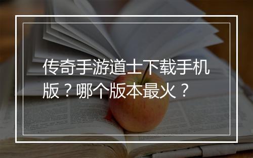 传奇手游道士下载手机版？哪个版本最火？