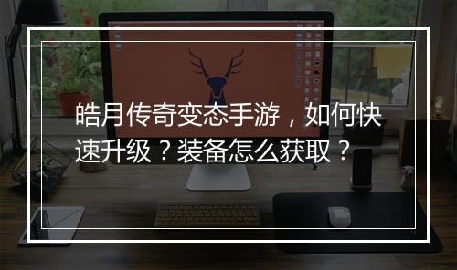 皓月传奇变态手游，如何快速升级？装备怎么获取？
