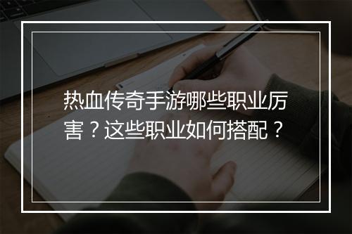 热血传奇手游哪些职业厉害？这些职业如何搭配？