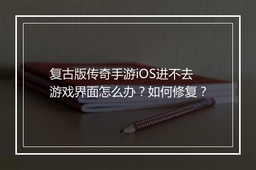 复古版传奇手游iOS进不去游戏界面怎么办？如何修复？