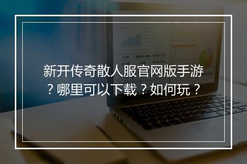 新开传奇散人服官网版手游？哪里可以下载？如何玩？