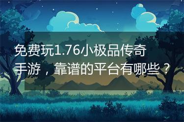 免费玩1.76小极品传奇手游，靠谱的平台有哪些？