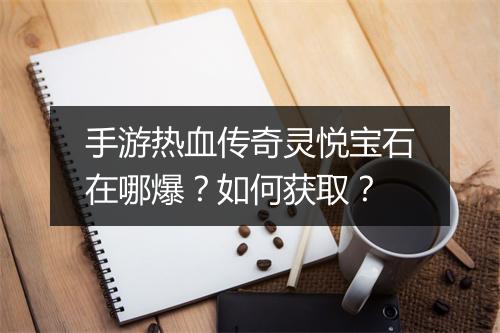 手游热血传奇灵悦宝石在哪爆？如何获取？