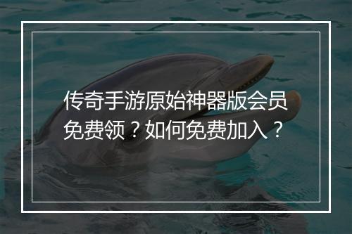 传奇手游原始神器版会员免费领？如何免费加入？