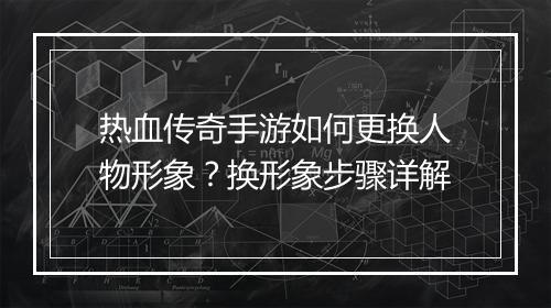 热血传奇手游如何更换人物形象？换形象步骤详解