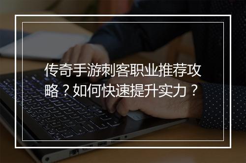 传奇手游刺客职业推荐攻略？如何快速提升实力？