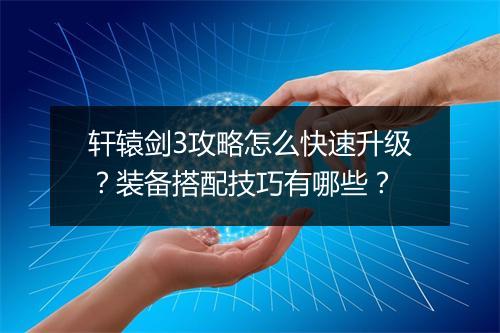 轩辕剑3攻略怎么快速升级？装备搭配技巧有哪些？