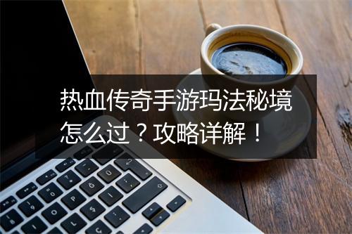 热血传奇手游玛法秘境怎么过？攻略详解！