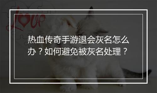 热血传奇手游退会灰名怎么办？如何避免被灰名处理？