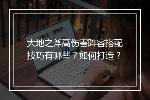 大地之斧高伤害阵容搭配技巧有哪些？如何打造？