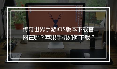 传奇世界手游iOS版本下载官网在哪？苹果手机如何下载？