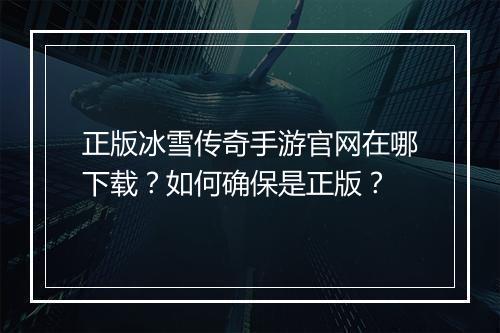 正版冰雪传奇手游官网在哪下载？如何确保是正版？