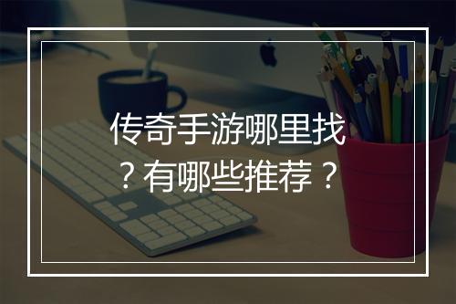 传奇手游哪里找？有哪些推荐？