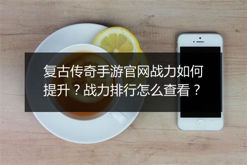 复古传奇手游官网战力如何提升？战力排行怎么查看？