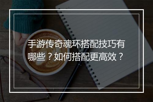 手游传奇魂环搭配技巧有哪些？如何搭配更高效？