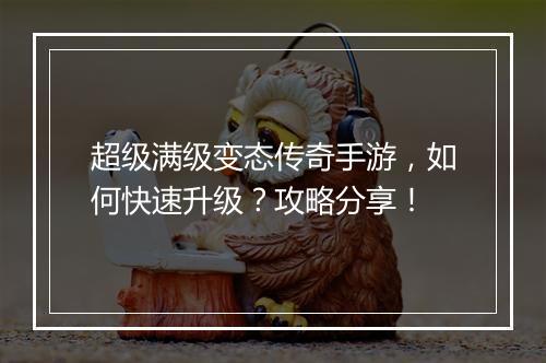超级满级变态传奇手游，如何快速升级？攻略分享！