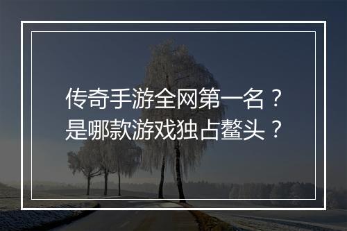传奇手游全网第一名？是哪款游戏独占鳌头？