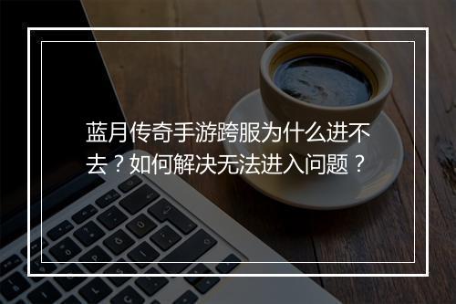 蓝月传奇手游跨服为什么进不去？如何解决无法进入问题？
