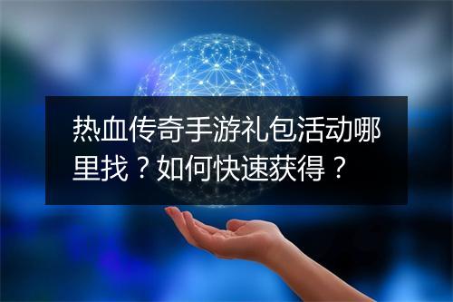 热血传奇手游礼包活动哪里找？如何快速获得？