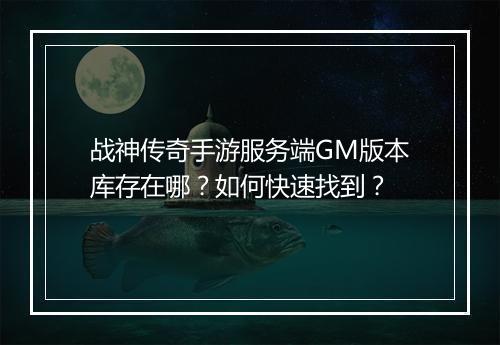 战神传奇手游服务端GM版本库存在哪？如何快速找到？