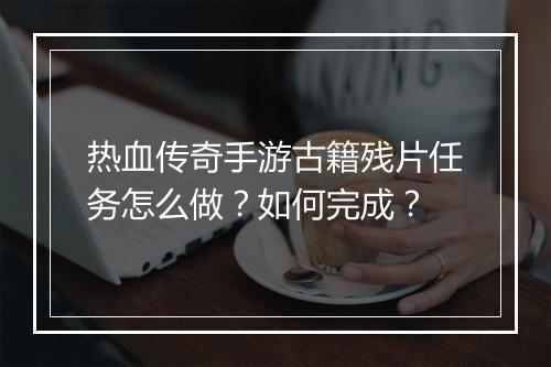 热血传奇手游古籍残片任务怎么做？如何完成？