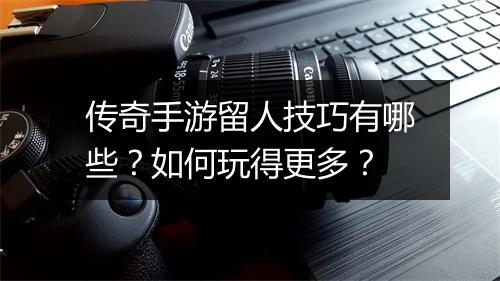 传奇手游留人技巧有哪些？如何玩得更多？