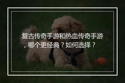 复古传奇手游和热血传奇手游，哪个更经典？如何选择？