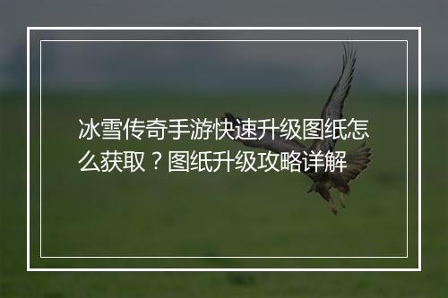 冰雪传奇手游快速升级图纸怎么获取？图纸升级攻略详解
