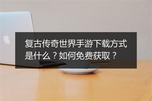 复古传奇世界手游下载方式是什么？如何免费获取？