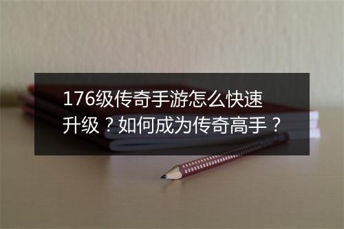 176级传奇手游怎么快速升级？如何成为传奇高手？