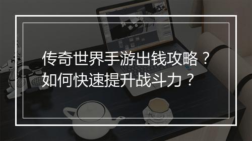 传奇世界手游出钱攻略？如何快速提升战斗力？