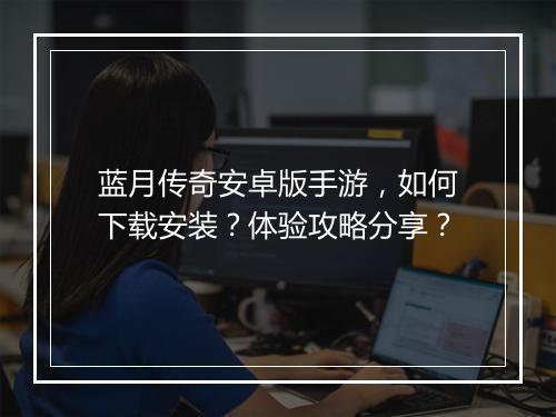 蓝月传奇安卓版手游，如何下载安装？体验攻略分享？