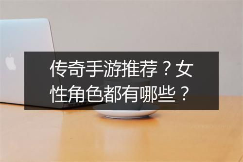 传奇手游推荐？女性角色都有哪些？