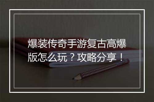 爆装传奇手游复古高爆版怎么玩？攻略分享！