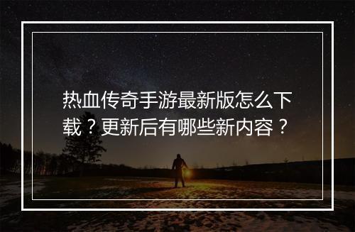 热血传奇手游最新版怎么下载？更新后有哪些新内容？