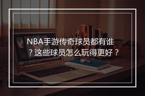 NBA手游传奇球员都有谁？这些球员怎么玩得更好？