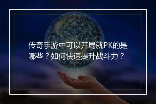 传奇手游中可以开局就PK的是哪些？如何快速提升战斗力？
