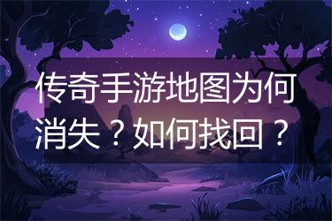 传奇手游地图为何消失？如何找回？