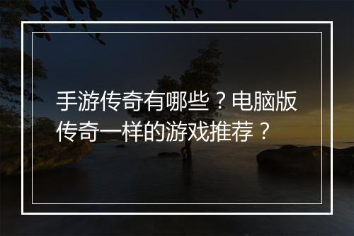 手游传奇有哪些？电脑版传奇一样的游戏推荐？
