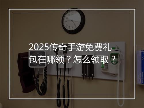 2025传奇手游免费礼包在哪领？怎么领取？