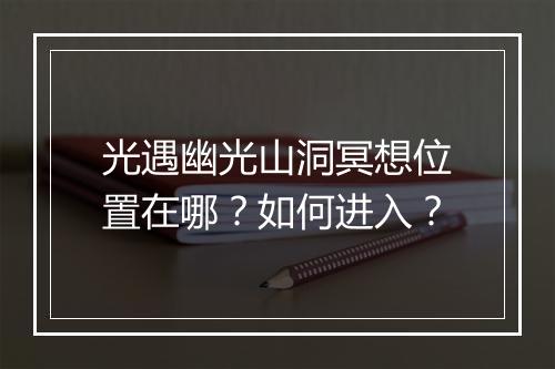 光遇幽光山洞冥想位置在哪？如何进入？