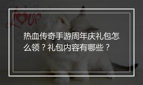 热血传奇手游周年庆礼包怎么领？礼包内容有哪些？