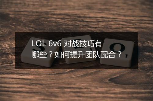 LOL 6v6 对战技巧有哪些？如何提升团队配合？