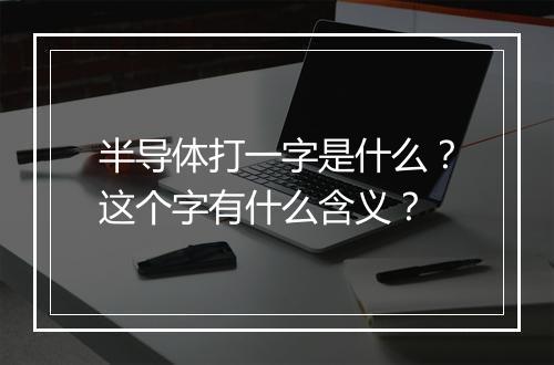 半导体打一字是什么？这个字有什么含义？