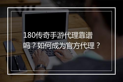 180传奇手游代理靠谱吗？如何成为官方代理？
