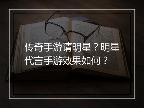 传奇手游请明星？明星代言手游效果如何？